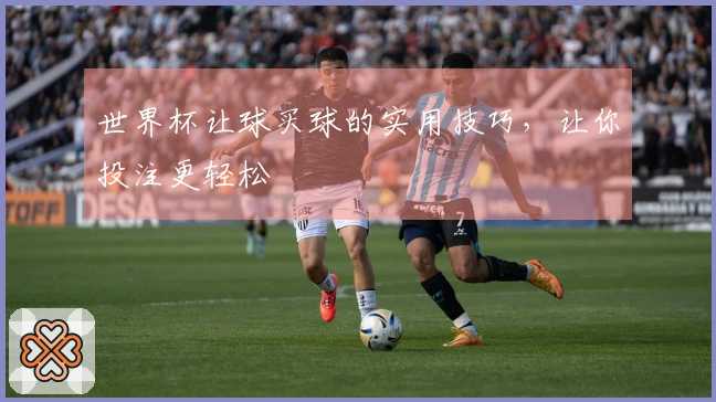 世界杯让球买球的实用技巧，让你投注更轻松