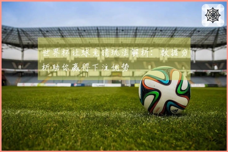 世界杯让球竞猜玩法解析：数据分析助你赢得下注优势