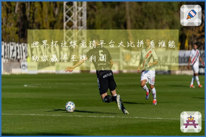 世界杯让球竞猜平台大比拼 看谁能助你赢得王牌利润
