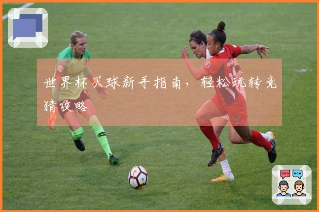 世界杯买球新手指南，轻松玩转竞猜攻略
