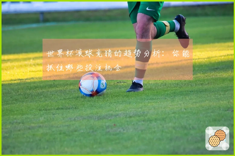 世界杯滚球竞猜的趋势分析：你能抓住哪些投注机会