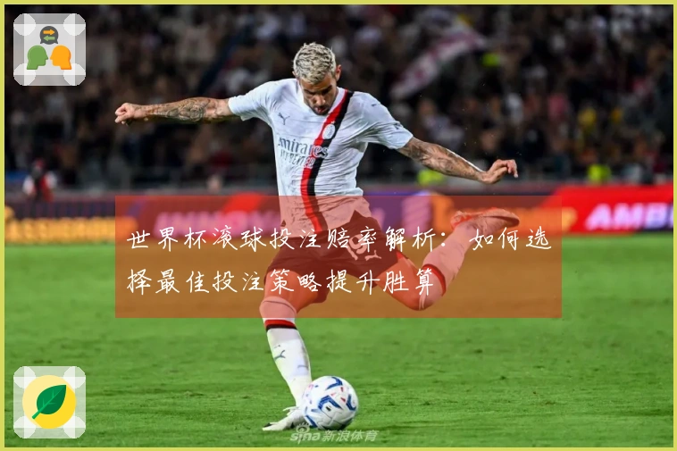 世界杯滚球投注赔率解析：如何选择最佳投注策略提升胜算