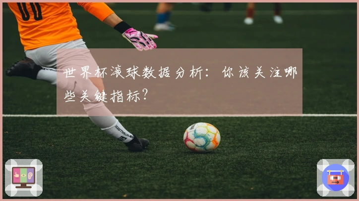 世界杯滚球数据分析：你该关注哪些关键指标？