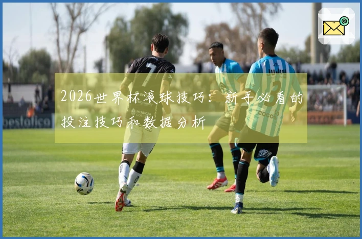 2026世界杯滚球技巧：新手必看的投注技巧和数据分析
