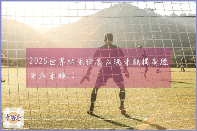 2026世界杯竞猜怎么玩才能提高胜率和乐趣_1