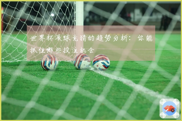 世界杯滚球竞猜的趋势分析：你能抓住哪些投注机会