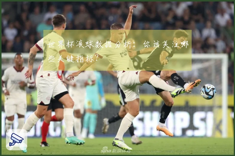 世界杯滚球数据分析：你该关注哪些关键指标？