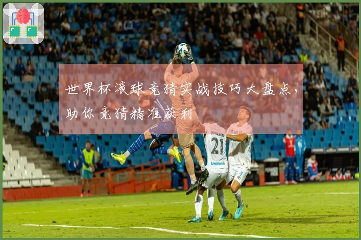 世界杯滚球竞猜实战技巧大盘点，助你竞猜精准获利