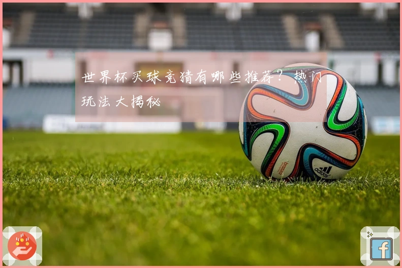 世界杯买球竞猜有哪些推荐？热门玩法大揭秘