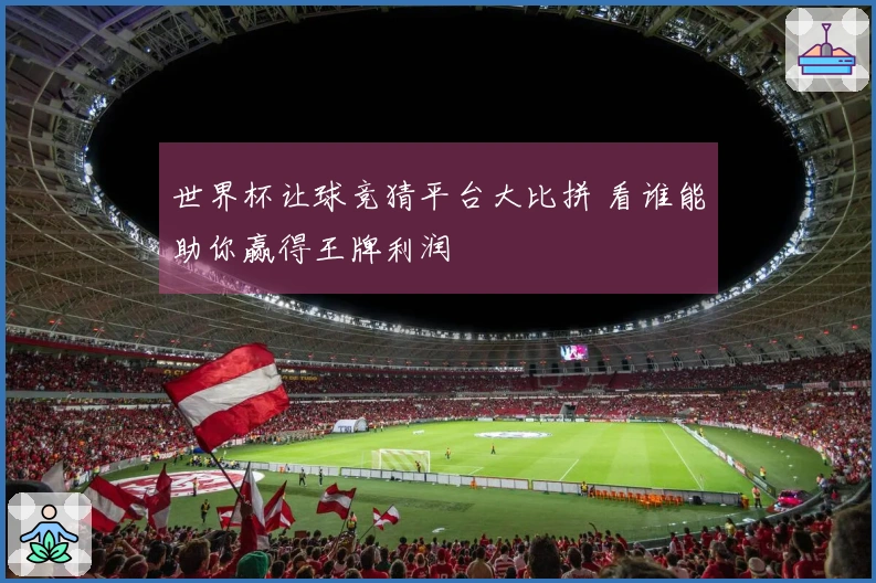 世界杯让球竞猜平台大比拼 看谁能助你赢得王牌利润